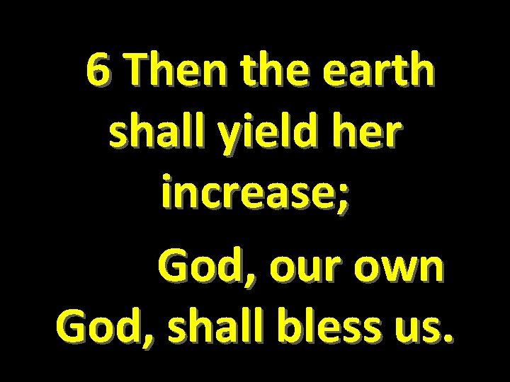  6 Then the earth shall yield her increase; God, our own God, shall