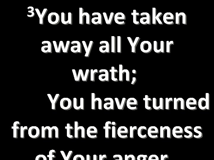 3 You have taken away all Your wrath; You have turned from the fierceness