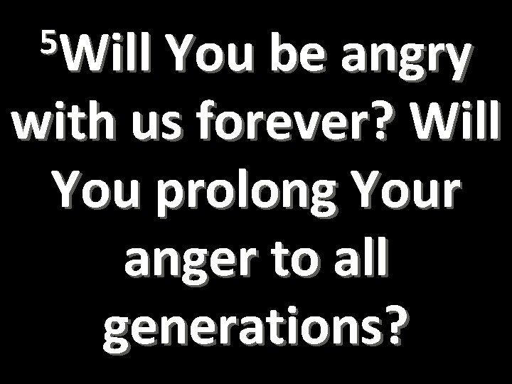  5 Will You be angry with us forever? Will You prolong Your anger