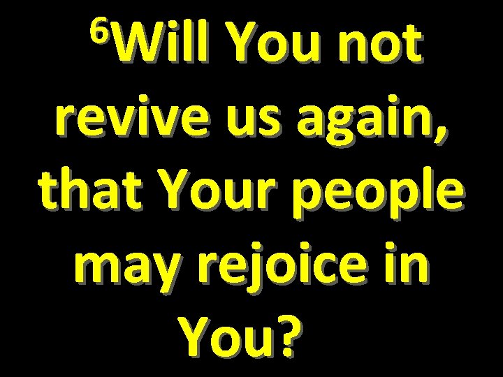  6 Will You not revive us again, that Your people may rejoice in