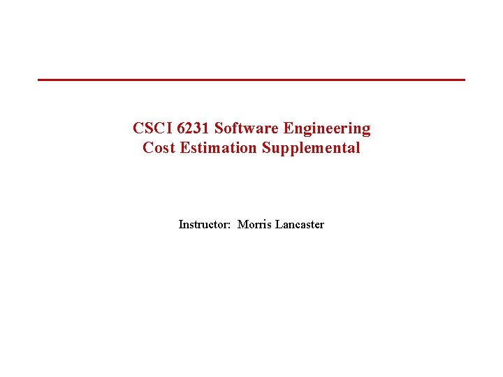 CSCI 6231 Software Engineering Cost Estimation Supplemental Instructor: Morris Lancaster 