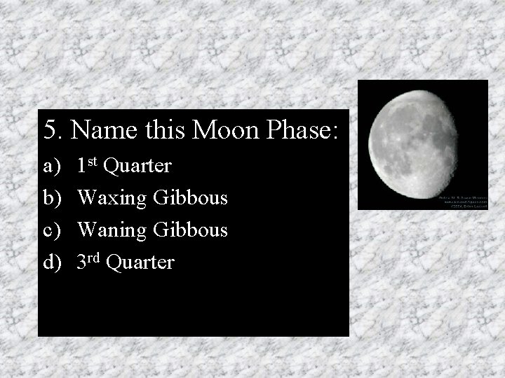 5. Name this Moon Phase: a) b) c) d) 1 st Quarter Waxing Gibbous