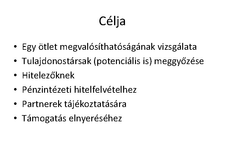 Célja • • • Egy ötlet megvalósíthatóságának vizsgálata Tulajdonostársak (potenciális is) meggyőzése Hitelezőknek Pénzintézeti
