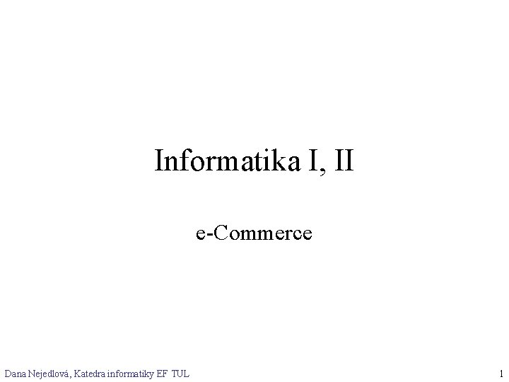 Informatika I, II e-Commerce Dana Nejedlová, Katedra informatiky EF TUL 1 