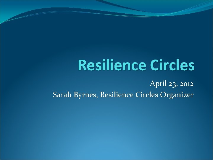 Resilience Circles April 23, 2012 Sarah Byrnes, Resilience Circles Organizer 