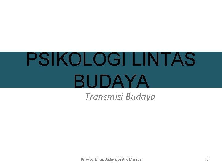 PSIKOLOGI LINTAS BUDAYA Transmisi Budaya Psikologi Lintas Budaya, Dr. Aski Marissa 1 