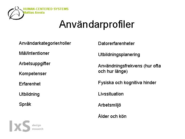 HUMAN-CENTERED SYSTEMS Mattias Arvola Användarprofiler Användarkategorier/roller Datorerfarenheter Mål/intentioner Utbildningsplanering Arbetsuppgifter Kompetenser Användningsfrekvens (hur ofta