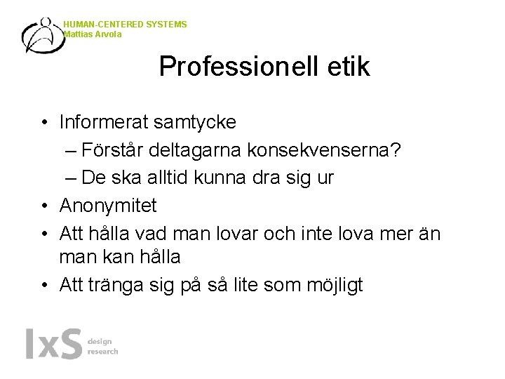 HUMAN-CENTERED SYSTEMS Mattias Arvola Professionell etik • Informerat samtycke – Förstår deltagarna konsekvenserna? –