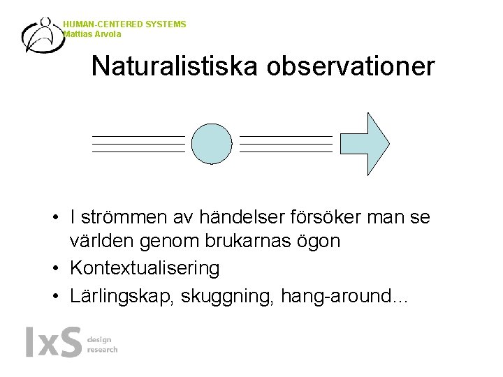 HUMAN-CENTERED SYSTEMS Mattias Arvola Naturalistiska observationer • I strömmen av händelser försöker man se