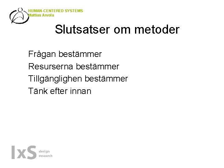 HUMAN-CENTERED SYSTEMS Mattias Arvola Slutsatser om metoder • • Frågan bestämmer Resurserna bestämmer Tillgänglighen