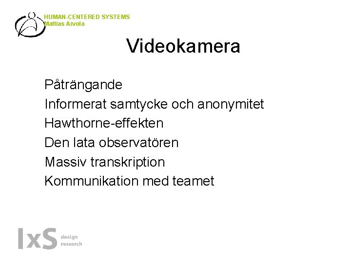 HUMAN-CENTERED SYSTEMS Mattias Arvola Videokamera • • • Påträngande Informerat samtycke och anonymitet Hawthorne-effekten