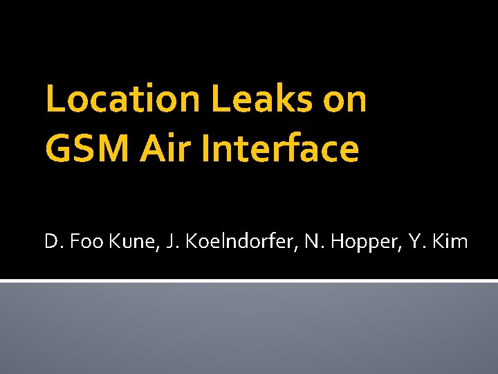 Location Leaks on GSM Air Interface D. Foo Kune, J. Koelndorfer, N. Hopper, Y.