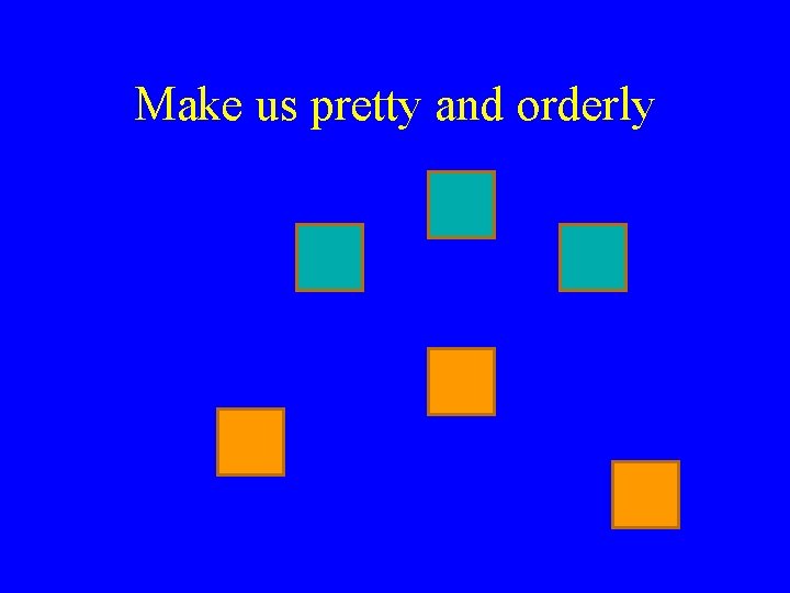 Make us pretty and orderly 