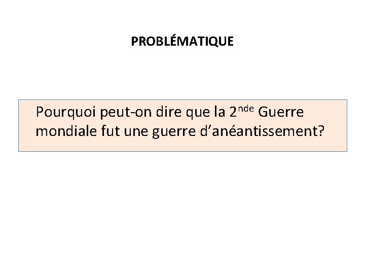 PROBLÉMATIQUE Pourquoi peut-on dire que la 2 nde Guerre mondiale fut une guerre d’anéantissement?