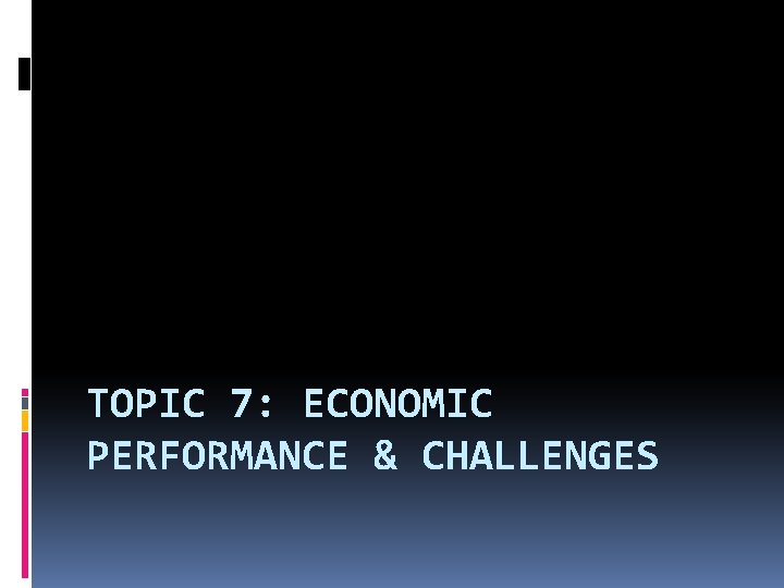 TOPIC 7: ECONOMIC PERFORMANCE & CHALLENGES 