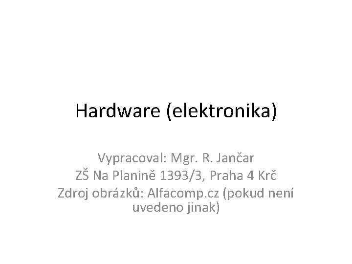 Hardware (elektronika) Vypracoval: Mgr. R. Jančar ZŠ Na Planině 1393/3, Praha 4 Krč Zdroj