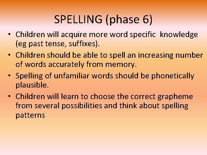 SPELLING (phase 6) • Children will acquire more word specific knowledge (eg past tense,