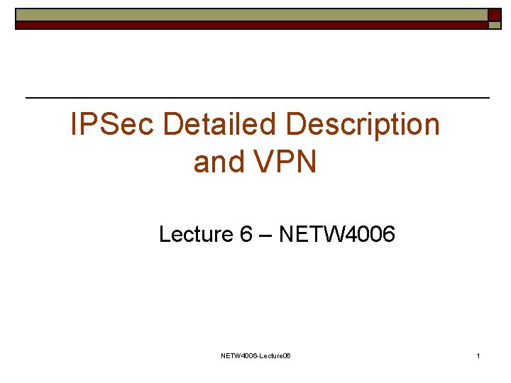 IPSec Detailed Description and VPN Lecture 6 – NETW 4006 -Lecture 06 1 