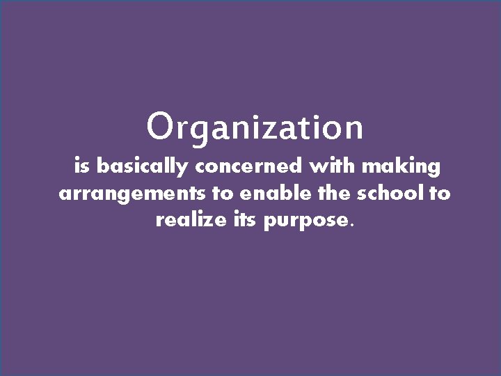 Organization is basically concerned with making arrangements to enable the school to realize its Organization is basically concerned with making arrangements to enable the school to realize its