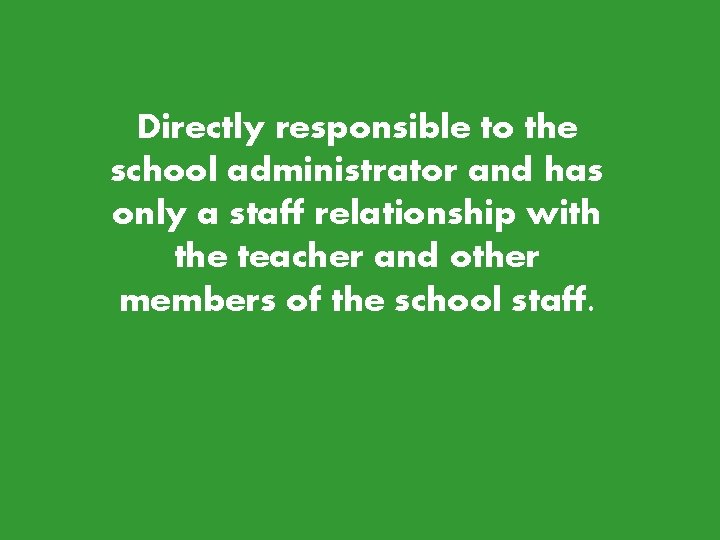 Directly responsible to the school administrator and has only a staff relationship with the Directly responsible to the school administrator and has only a staff relationship with the