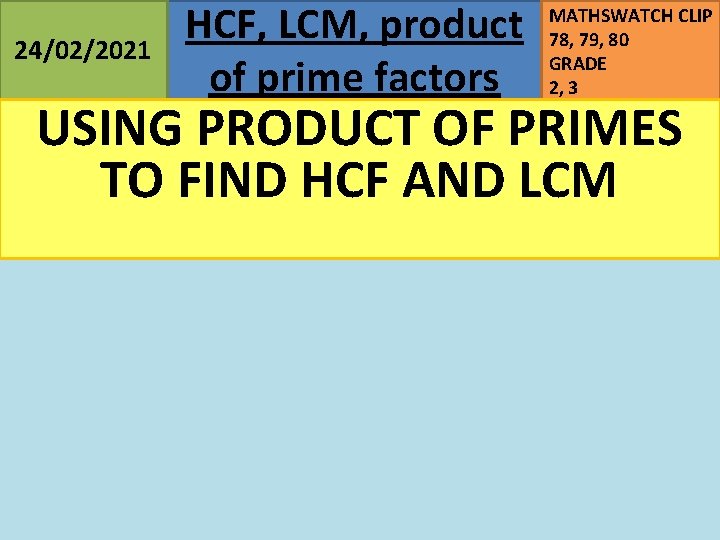 24/02/2021 HCF, LCM, product of prime factors MATHSWATCH CLIP 78, 79, 80 GRADE 2,