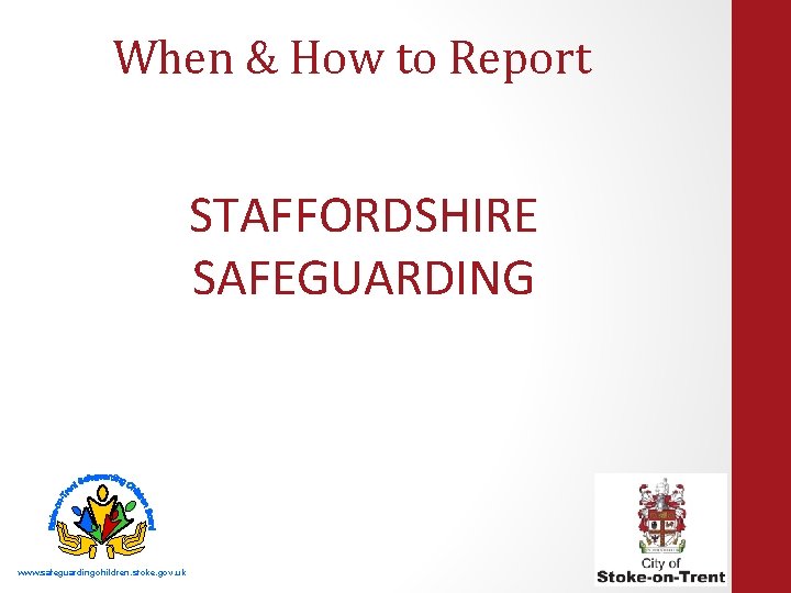 When & How to Report STAFFORDSHIRE SAFEGUARDING www. safeguardingchildren. stoke. gov. uk 