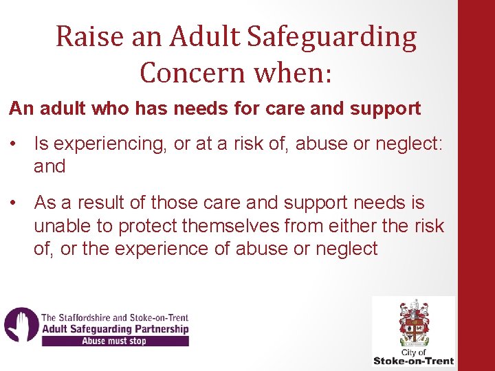 Raise an Adult Safeguarding Concern when: An adult who has needs for care and