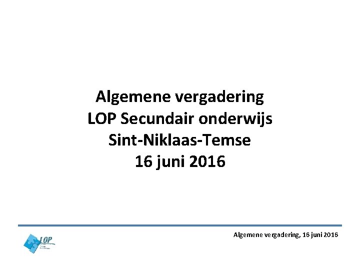 Algemene vergadering LOP Secundair onderwijs Sint-Niklaas-Temse 16 juni 2016 Algemene vergadering, 16 juni 2016 Algemene vergadering LOP Secundair onderwijs Sint-Niklaas-Temse 16 juni 2016 Algemene vergadering, 16 juni 2016