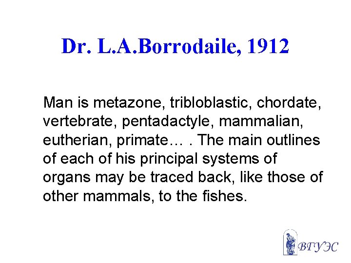 Dr. L. A. Borrodaile, 1912 Man is metazone, tribloblastic, chordate, vertebrate, pentadactyle, mammalian, eutherian,