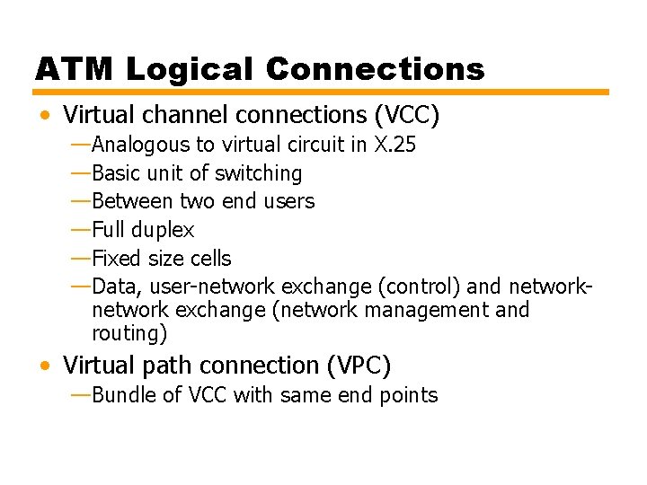 ATM Logical Connections • Virtual channel connections (VCC) —Analogous to virtual circuit in X.