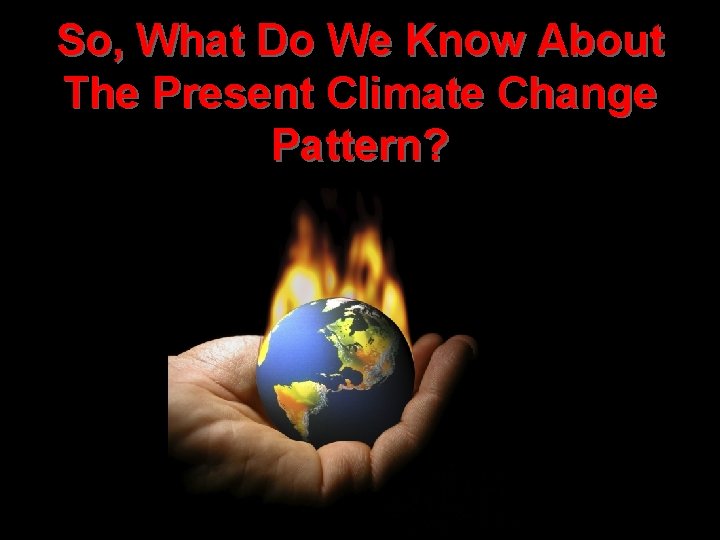 So, What Do We Know About The Present Climate Change Pattern? So, What Do We Know About The Present Climate Change Pattern?