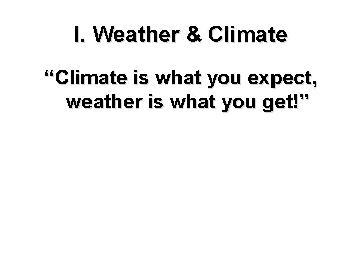 I. Weather & Climate “Climate is what you expect, weather is what you get!” I. Weather & Climate “Climate is what you expect, weather is what you get!”