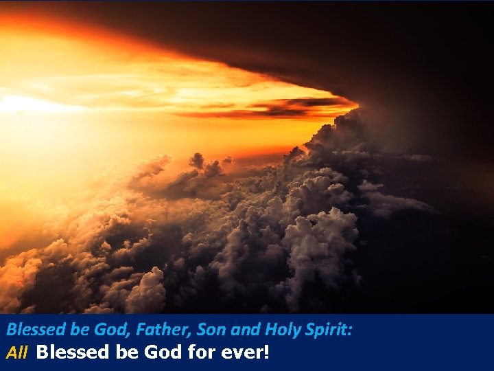 Blessed be God, Father, Son and Holy Spirit: All Blessed be God for ever! Blessed be God, Father, Son and Holy Spirit: All Blessed be God for ever!