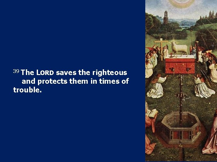 39 The LORD saves the righteous and protects them in times of trouble. 39 The LORD saves the righteous and protects them in times of trouble.