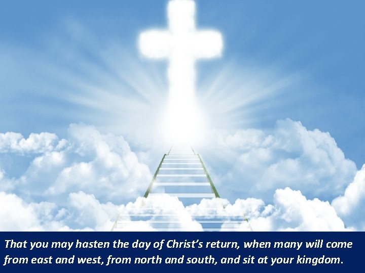 That you may hasten the day of Christ’s return, when many will come from That you may hasten the day of Christ’s return, when many will come from