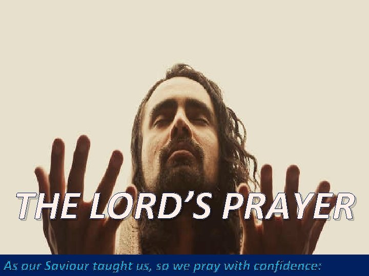 THE LORD’S PRAYER As our Saviour taught us, so we pray with confidence: THE LORD’S PRAYER As our Saviour taught us, so we pray with confidence: