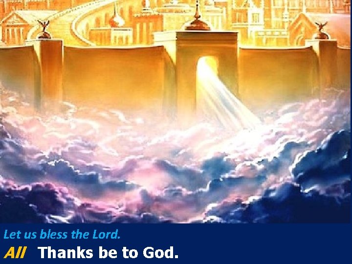 Let us bless the Lord. All Thanks be to God. Let us bless the Lord. All Thanks be to God.