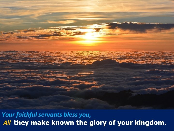 Your faithful servants bless you, All they make known the glory of your kingdom. Your faithful servants bless you, All they make known the glory of your kingdom.