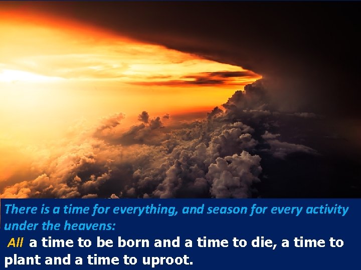There is a time for everything, and season for every activity under the heavens: There is a time for everything, and season for every activity under the heavens:
