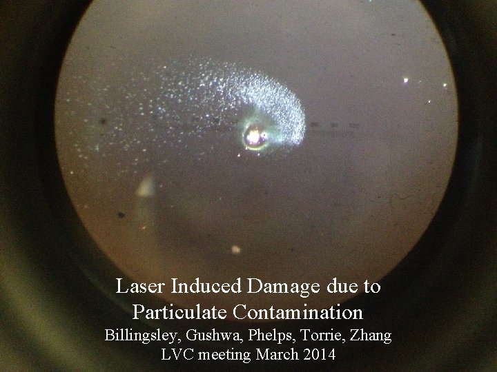 Laser Induced Damage due to Particulate Contamination Billingsley, Gushwa, Phelps, Torrie, Zhang Advanced LIGO