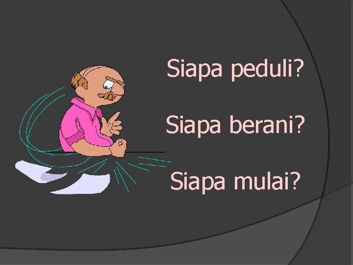 Siapa peduli? Siapa berani? Siapa mulai? 