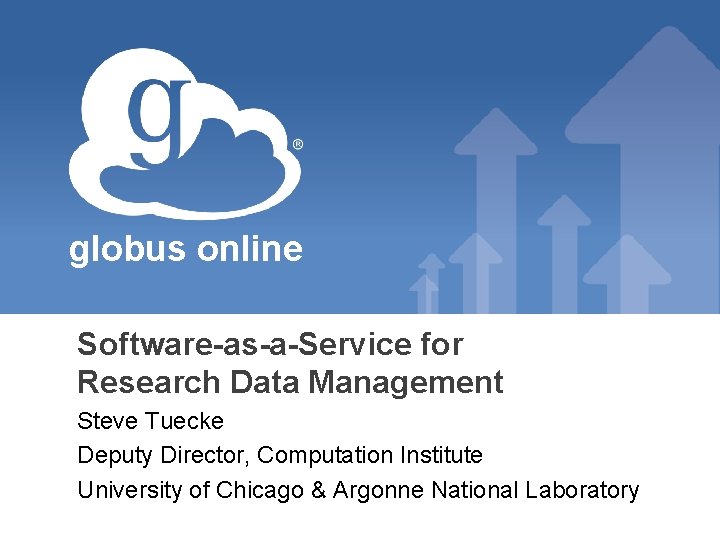 globus online Software-as-a-Service for Research Data Management Steve Tuecke Deputy Director, Computation Institute University