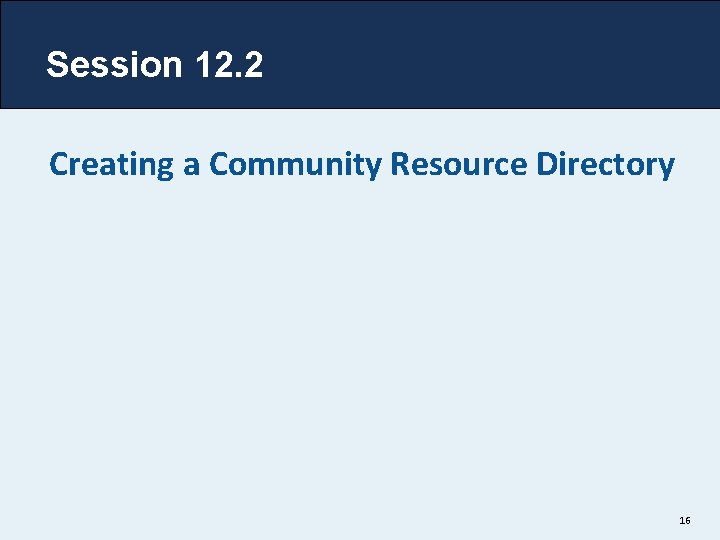 Session 12. 2 Creating a Community Resource Directory 16 