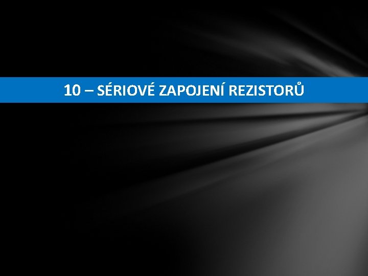 10 – SÉRIOVÉ ZAPOJENÍ REZISTORŮ 