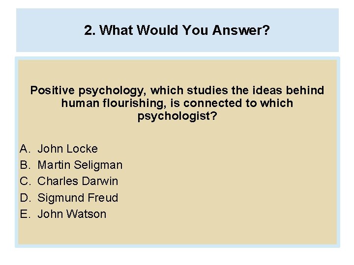 2. What Would You Answer? Positive psychology, which studies the ideas behind human flourishing,
