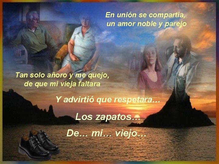 En unión se compartía, un amor noble y parejo Tan solo añoro y me