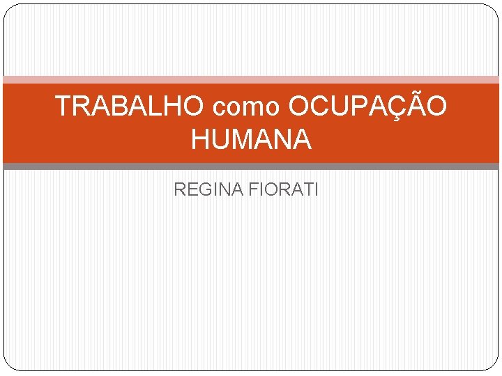 TRABALHO como OCUPAÇÃO HUMANA REGINA FIORATI 