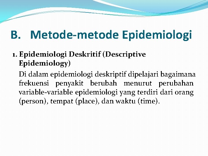 B. Metode-metode Epidemiologi 1. Epidemiologi Deskritif (Descriptive Epidemiology) Di dalam epidemiologi deskriptif dipelajari bagaimana