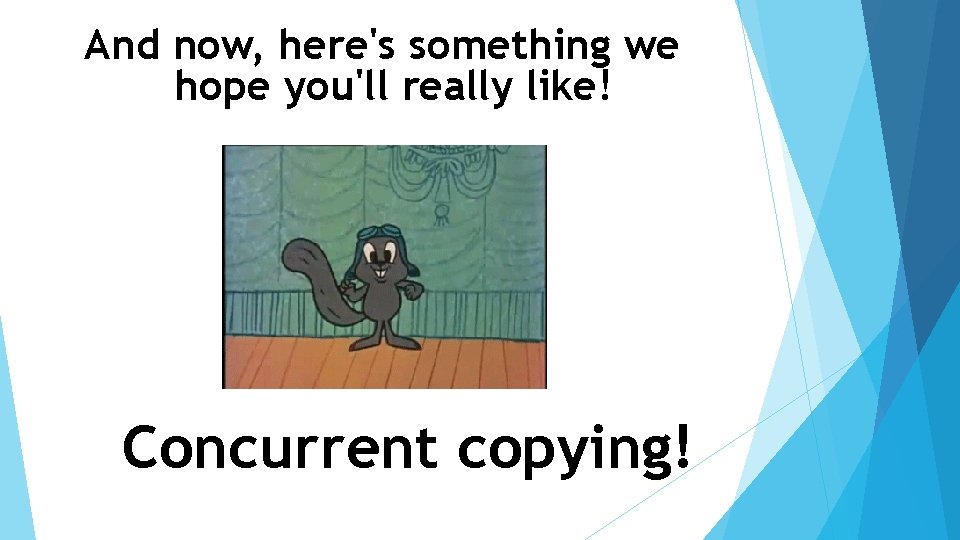 And now, here's something we hope you'll really like! Concurrent copying! 