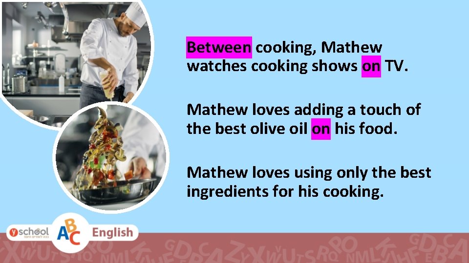 Between cooking, Mathew watches cooking shows on TV. Mathew loves adding a touch of